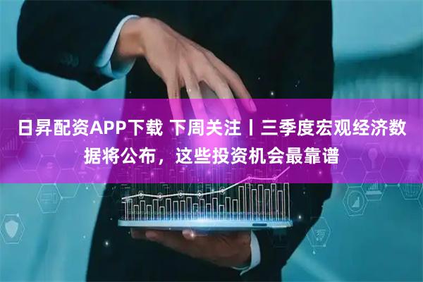 日昇配资APP下载 下周关注丨三季度宏观经济数据将公布，这些投资机会最靠谱