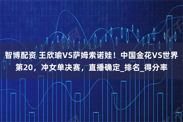 智博配资 王欣瑜VS萨姆索诺娃！中国金花VS世界第20，冲女单决赛，直播确定_排名_得分率