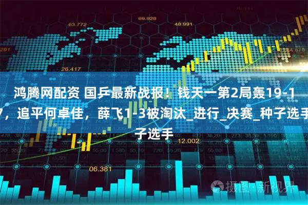 鸿腾网配资 国乒最新战报！钱天一第2局轰19-17，追平何卓佳，薛飞1-3被淘汰_进行_决赛_种子选手