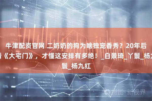 牛津配资官网 二奶奶的狗为啥独宠香秀？20年后重看《大宅门》，才懂这安排有多绝！_白景琦_丫鬟_杨九红