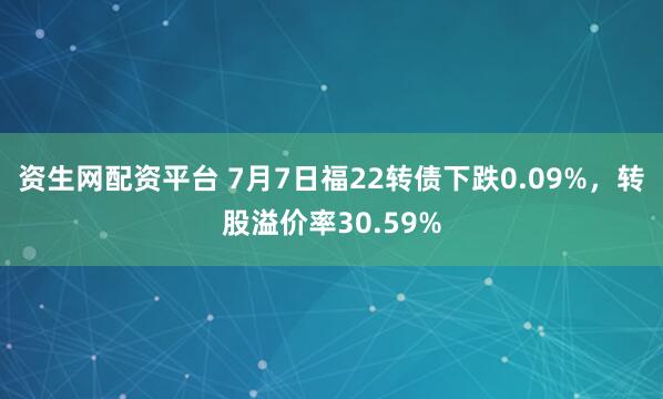 资生网配资平台 7月7日福22转债下跌0.09%，转股溢价率30.59%