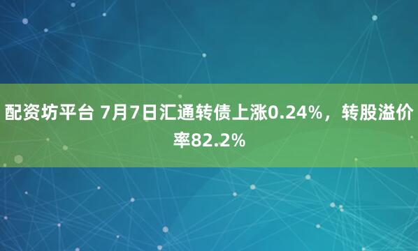 配资坊平台 7月7日汇通转债上涨0.24%，转股溢价率82.2%