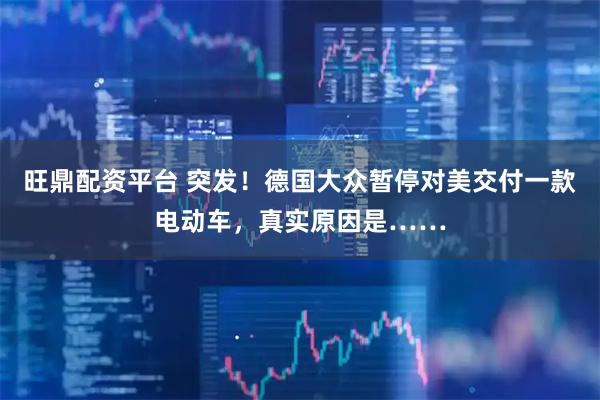 旺鼎配资平台 突发！德国大众暂停对美交付一款电动车，真实原因是……