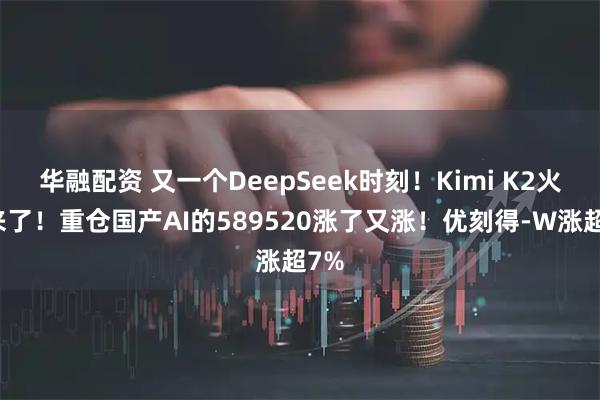 华融配资 又一个DeepSeek时刻！Kimi K2火起来了！重仓国产AI的589520涨了又涨！优刻得-W涨超7%