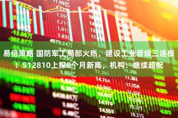 易倍策略 国防军工局部火热，建设工业晋级三连板！512810上探8个月新高，机构：继续超配