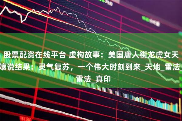 股票配资在线平台 虚构故事：美国唐人街龙虎女天师张孃说结果：灵气复苏，一个伟大时刻到来_天地_雷法_真印