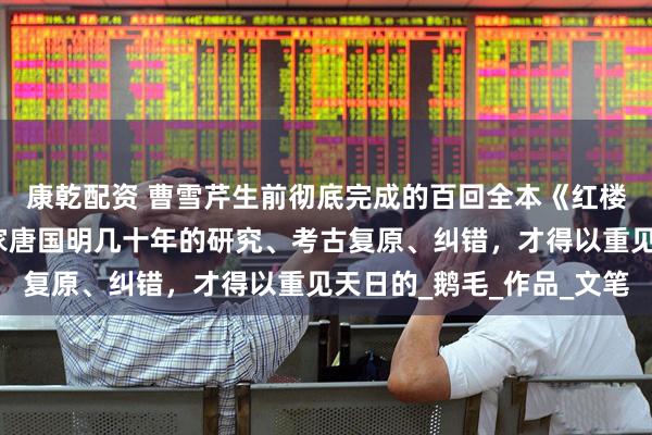 康乾配资 曹雪芹生前彻底完成的百回全本《红楼梦》，是因为著名作家唐国明几十年的研究、考古复原、纠错，才得以重见天日的_鹅毛_作品_文笔