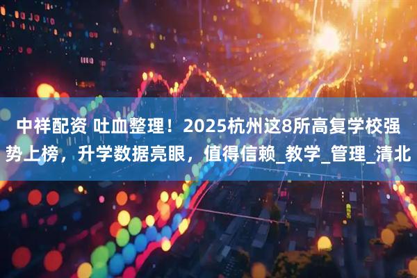 中祥配资 吐血整理！2025杭州这8所高复学校强势上榜，升学数据亮眼，值得信赖_教学_管理_清北