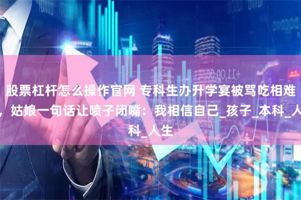 股票杠杆怎么操作官网 专科生办升学宴被骂吃相难看，姑娘一句话让喷子闭嘴：我相信自己_孩子_本科_人生