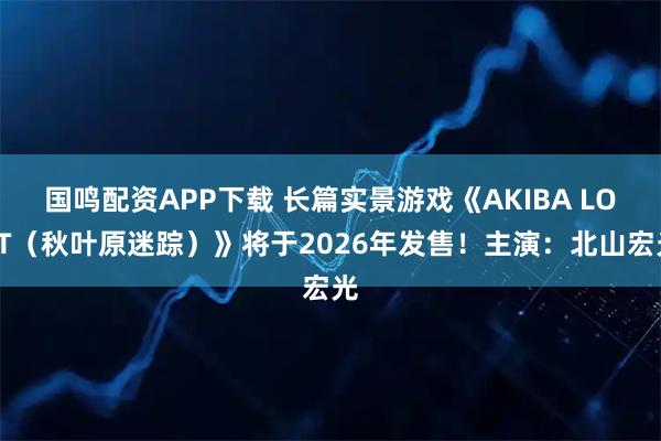 国鸣配资APP下载 长篇实景游戏《AKIBA LOST（秋叶原迷踪）》将于2026年发售！主演：北山宏光
