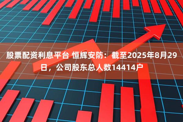 股票配资利息平台 恒辉安防：截至2025年8月29日，公司股东总人数14414户