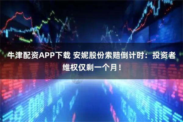 牛津配资APP下载 安妮股份索赔倒计时：投资者维权仅剩一个月！