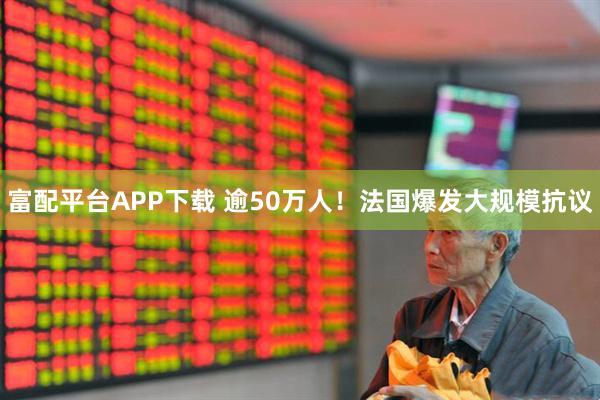 富配平台APP下载 逾50万人！法国爆发大规模抗议
