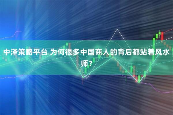 中泽策略平台 为何很多中国商人的背后都站着风水师？