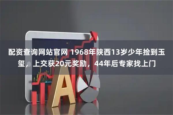 配资查询网站官网 1968年陕西13岁少年捡到玉玺，上交获20元奖励，44年后专家找上门