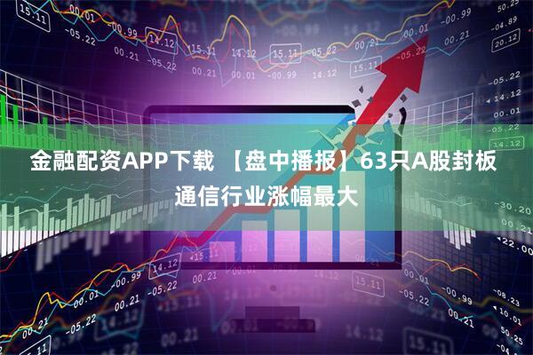 金融配资APP下载 【盘中播报】63只A股封板 通信行业涨幅最大