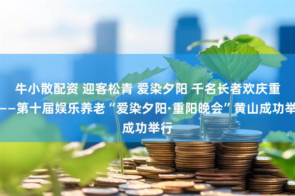 牛小散配资 迎客松青 爱染夕阳 千名长者欢庆重阳——第十届娱乐养老“爱染夕阳·重阳晚会”黄山成功举行