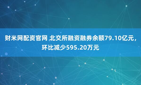 财米网配资官网 北交所融资融券余额79.10亿元，环比减少595.20万元