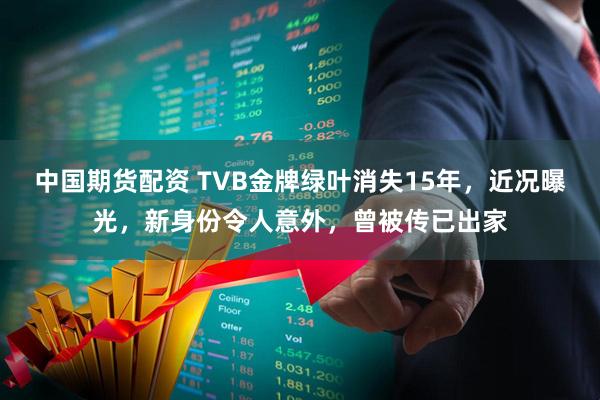 中国期货配资 TVB金牌绿叶消失15年，近况曝光，新身份令人意外，曾被传已出家