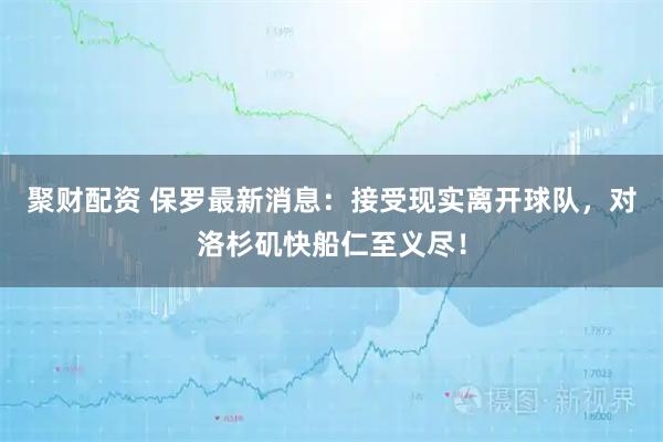 聚财配资 保罗最新消息：接受现实离开球队，对洛杉矶快船仁至义尽！