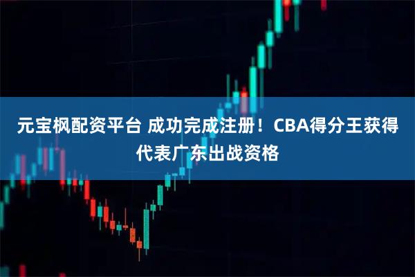 元宝枫配资平台 成功完成注册！CBA得分王获得代表广东出战资格