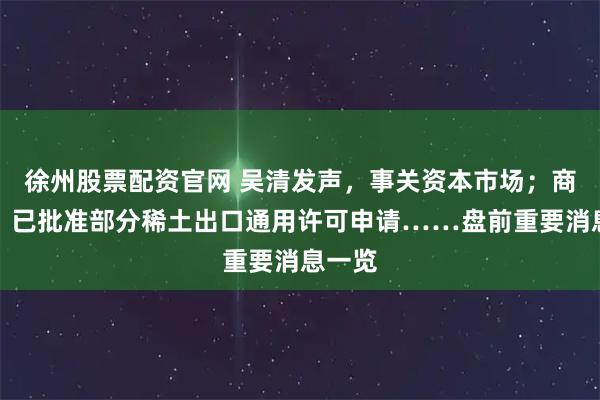 徐州股票配资官网 吴清发声，事关资本市场；商务部：已批准部分稀土出口通用许可申请……盘前重要消息一览
