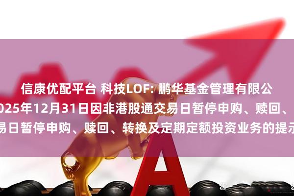 信康优配平台 科技LOF: 鹏华基金管理有限公司关于旗下部分基金2025年12月31日因非港股通交易日暂停申购、赎回、转换及定期定额投资业务的提示性公告