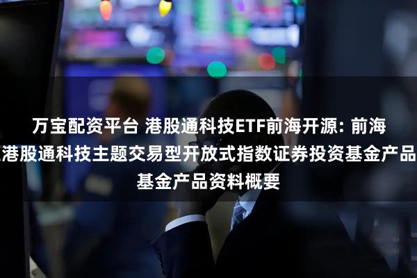 万宝配资平台 港股通科技ETF前海开源: 前海开源恒生港股通科技主题交易型开放式指数证券投资基金产品资料概要