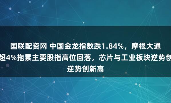 国联配资网 中国金龙指数跌1.84%，摩根大通重挫超4%拖累主要股指高位回落，芯片与工业板块逆势创新高