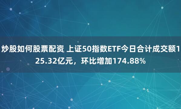 炒股如何股票配资 上证50指数ETF今日合计成交额125.32亿元，环比增加174.88%