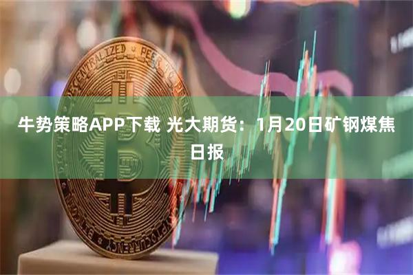 牛势策略APP下载 光大期货：1月20日矿钢煤焦日报