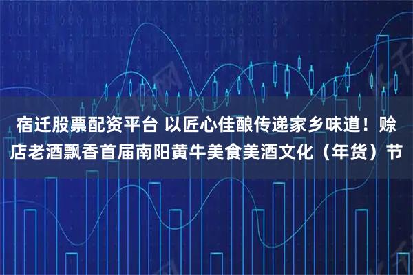 宿迁股票配资平台 以匠心佳酿传递家乡味道！赊店老酒飘香首届南阳黄牛美食美酒文化（年货）节