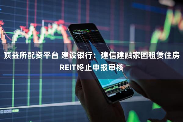 顶益所配资平台 建设银行：建信建融家园租赁住房REIT终止申报审核