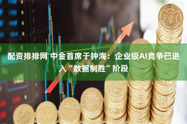 配资排排网 中金首席于钟海：企业级AI竞争已进入“数据制胜”阶段