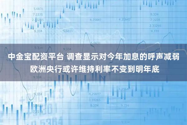 中金宝配资平台 调查显示对今年加息的呼声减弱 欧洲央行或许维持利率不变到明年底