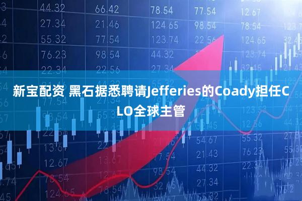 新宝配资 黑石据悉聘请Jefferies的Coady担任CLO全球主管