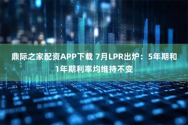 鼎际之家配资APP下载 7月LPR出炉：5年期和1年期利率均维持不变