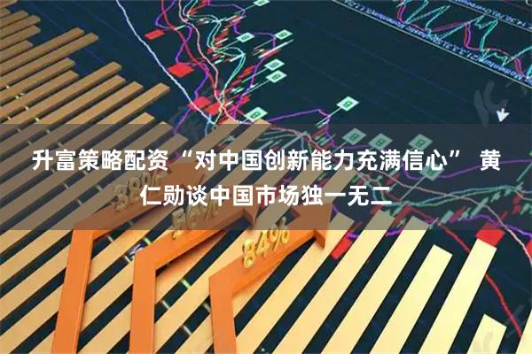 升富策略配资 “对中国创新能力充满信心”  黄仁勋谈中国市场独一无二
