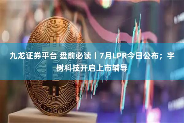 九龙证券平台 盘前必读丨7月LPR今日公布；宇树科技开启上市辅导