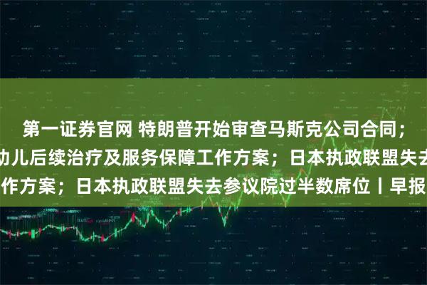 第一证券官网 特朗普开始审查马斯克公司合同；甘肃天水发布血铅异常幼儿后续治疗及服务保障工作方案；日本执政联盟失去参议院过半数席位丨早报