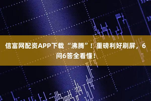 信富网配资APP下载 “沸腾”！重磅利好刷屏，6问6答全看懂！