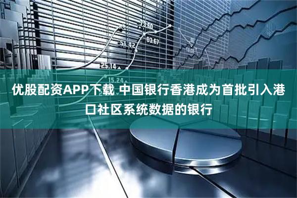优股配资APP下载 中国银行香港成为首批引入港口社区系统数据的银行