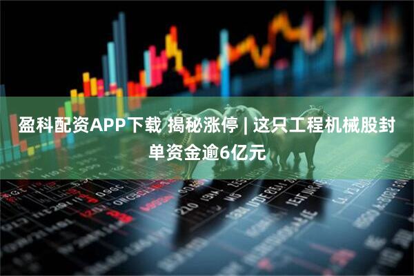 盈科配资APP下载 揭秘涨停 | 这只工程机械股封单资金逾6亿元