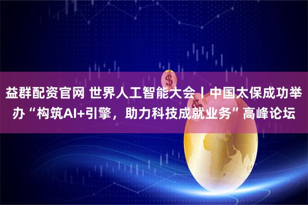 益群配资官网 世界人工智能大会丨中国太保成功举办“构筑AI+引擎，助力科技成就业务”高峰论坛