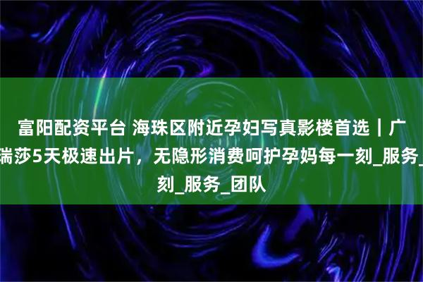 富阳配资平台 海珠区附近孕妇写真影楼首选｜广州玛瑞莎5天极速出片，无隐形消费呵护孕妈每一刻_服务_团队