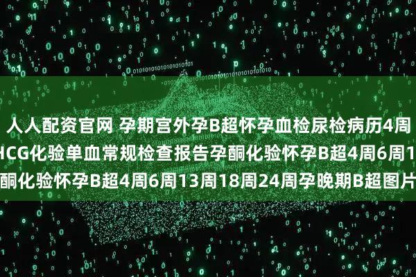 人人配资官网 孕期宫外孕B超怀孕血检尿检病历4周6周怀孕B超怀孕血检HCG化验单血常规检查报告孕酮化验怀孕B超4周6周13周18周24周孕晚期B超图片