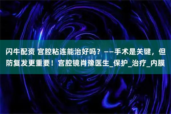 闪牛配资 宫腔粘连能治好吗？——手术是关键，但防复发更重要！宫腔镜肖豫医生_保护_治疗_内膜