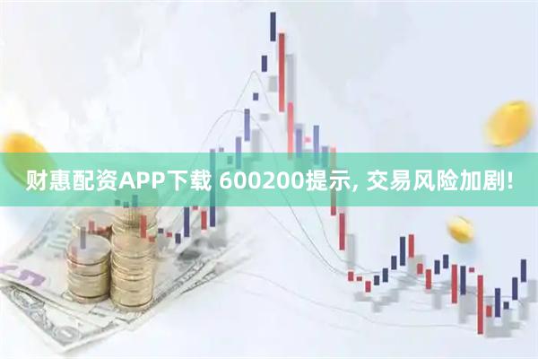 财惠配资APP下载 600200提示, 交易风险加剧!