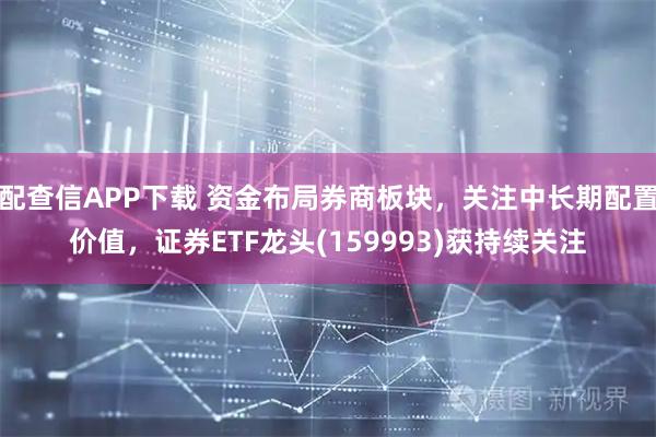 配查信APP下载 资金布局券商板块，关注中长期配置价值，证券ETF龙头(159993)获持续关注
