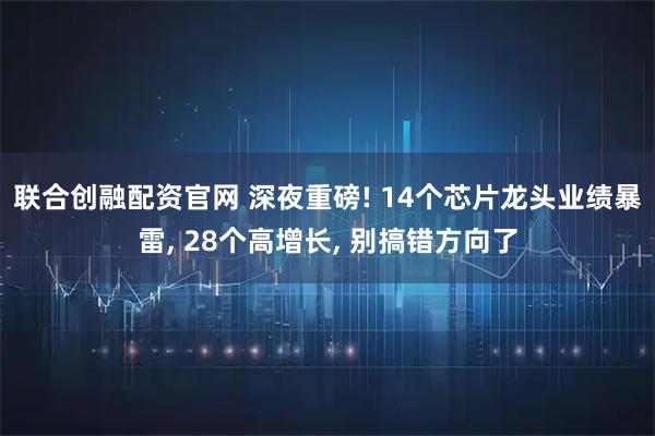 联合创融配资官网 深夜重磅! 14个芯片龙头业绩暴雷, 28个高增长, 别搞错方向了